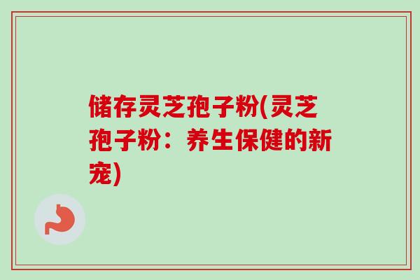 储存灵芝孢子粉(灵芝孢子粉:养生保健的新宠) 储存灵芝孢子粉(灵芝孢子粉:养生保健的新宠)
