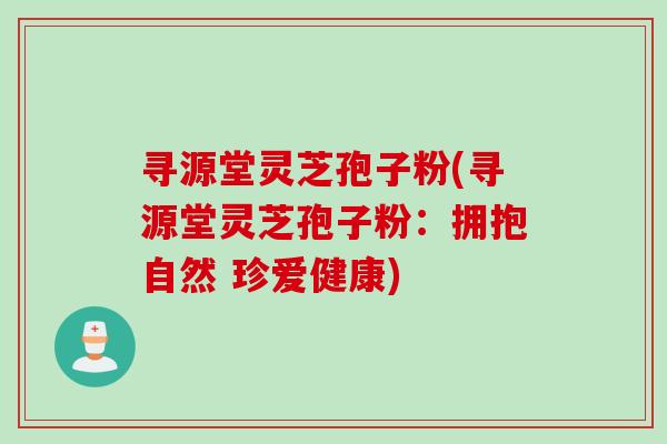 寻源堂灵芝孢子粉(寻源堂灵芝孢子粉：拥抱自然 珍爱健康)