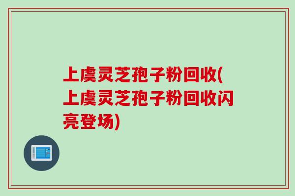 上虞灵芝孢子粉回收(上虞灵芝孢子粉回收闪亮登场)