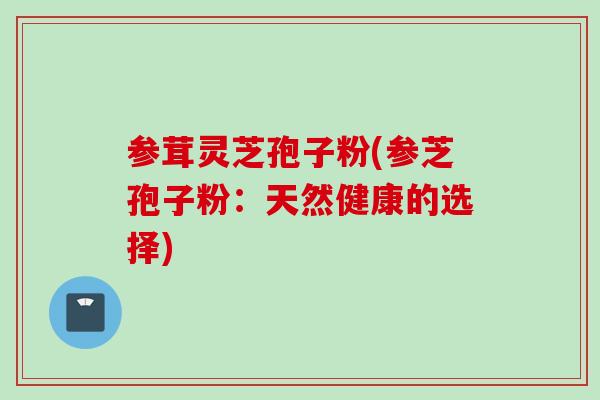 参茸灵芝孢子粉(参芝孢子粉：天然健康的选择)