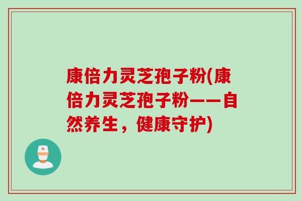 康倍力灵芝孢子粉(康倍力灵芝孢子粉——自然养生，健康守护)