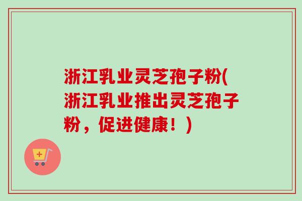 浙江乳业灵芝孢子粉(浙江乳业推出灵芝孢子粉，促进健康！)