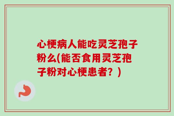 心梗病人能吃灵芝孢子粉么(能否食用灵芝孢子粉对心梗患者？)