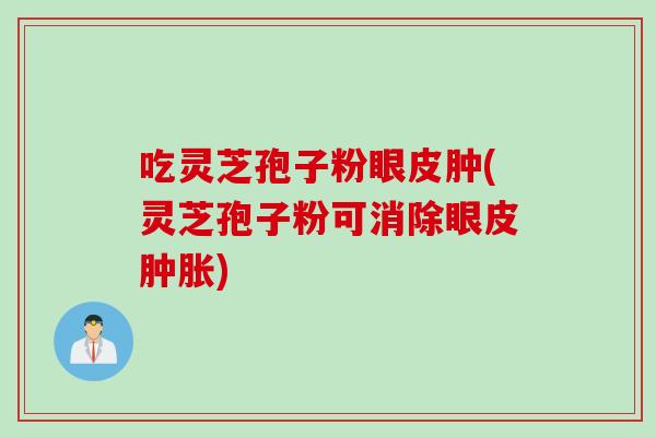 吃灵芝孢子粉眼皮肿(灵芝孢子粉可消除眼皮肿胀)