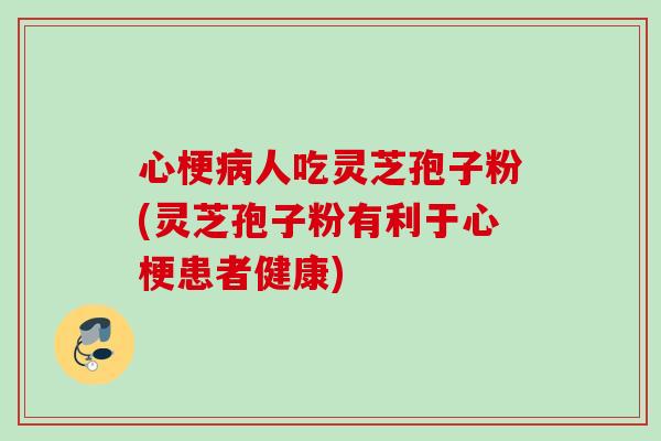 心梗病人吃灵芝孢子粉(灵芝孢子粉有利于心梗患者健康)