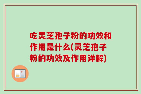 吃灵芝孢子粉的功效和作用是什么(灵芝孢子粉的功效及作用详解)