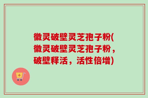 徽灵破壁灵芝孢子粉(徽灵破壁灵芝孢子粉，破壁释活，活性倍增)