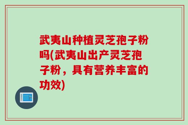 武夷山种植灵芝孢子粉吗(武夷山出产灵芝孢子粉,具有营养丰富的功效) 武夷山种植灵芝孢子粉吗(武夷山出产灵芝孢子粉,具有营养丰富的功效)