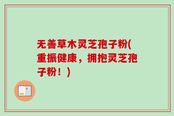 无善草木灵芝孢子粉(重振健康，拥抱灵芝孢子粉！)