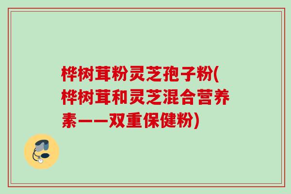 桦树茸粉灵芝孢子粉(桦树茸和灵芝混合营养素——双重保健粉)