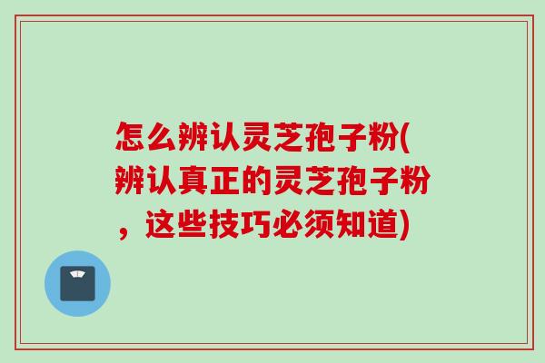 怎么辨认灵芝孢子粉(辨认真正的灵芝孢子粉，这些技巧必须知道)