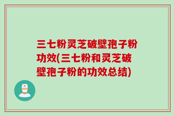 三七粉灵芝破壁孢子粉功效(三七粉和灵芝破壁孢子粉的功效总结)