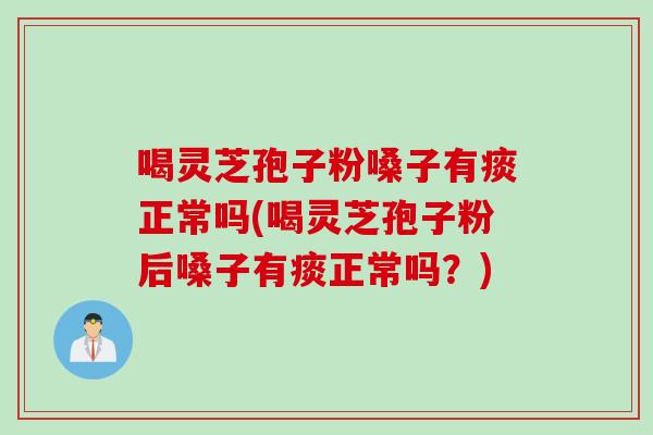 喝灵芝孢子粉嗓子有痰正常吗(喝灵芝孢子粉后嗓子有痰正常吗？)