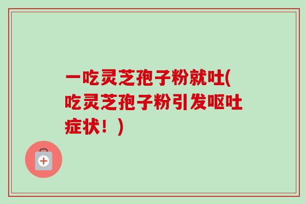 一吃灵芝孢子粉就吐(吃灵芝孢子粉引发呕吐症状！)