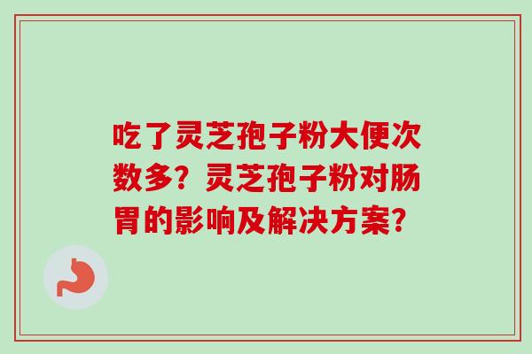 吃了灵芝孢子粉大便次数多？灵芝孢子粉对肠胃的影响及解决方案？