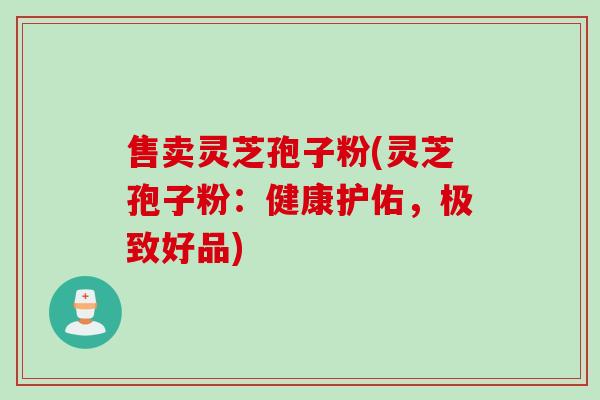 售卖灵芝孢子粉(灵芝孢子粉：健康护佑，极致好品)