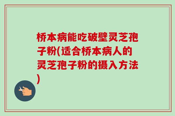 桥本病能吃破壁灵芝孢子粉(适合桥本病人的灵芝孢子粉的摄入方法)