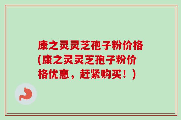 康之灵灵芝孢子粉价格(康之灵灵芝孢子粉价格优惠，赶紧购买！)
