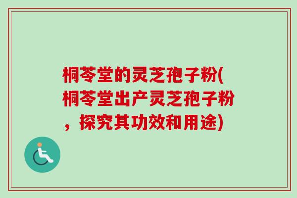 桐苓堂的灵芝孢子粉(桐苓堂出产灵芝孢子粉，探究其功效和用途)