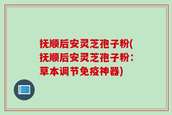 抚顺后安灵芝孢子粉(抚顺后安灵芝孢子粉：草本调节免疫神器)