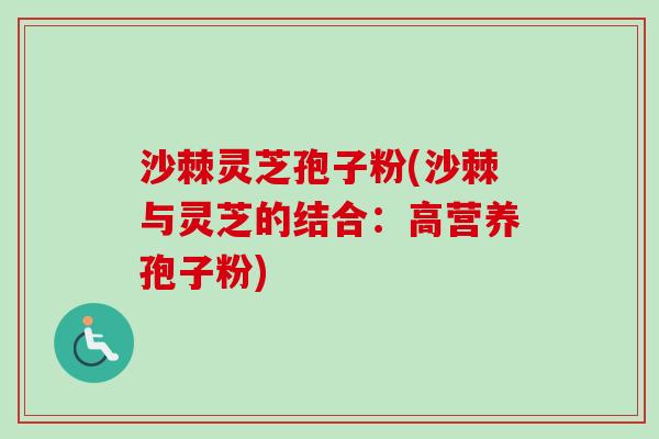 沙棘灵芝孢子粉(沙棘与灵芝的结合:高营养孢子粉) 沙棘灵芝孢子粉(沙棘与灵芝的结合:高营养孢子粉)