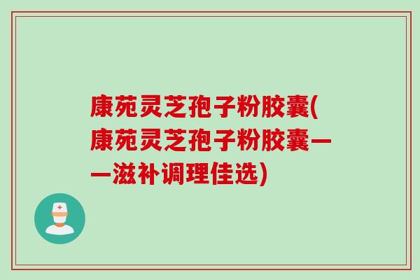 康苑灵芝孢子粉胶囊(康苑灵芝孢子粉胶囊——滋补调理佳选) 康苑灵芝孢子粉胶囊(康苑灵芝孢子粉胶囊——滋补调理佳选)