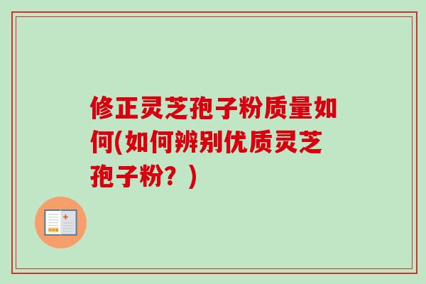 修正灵芝孢子粉质量如何(如何辨别优质灵芝孢子粉？)