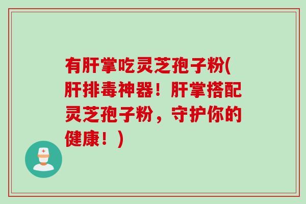 有肝掌吃灵芝孢子粉(肝排毒神器！肝掌搭配灵芝孢子粉，守护你的健康！)