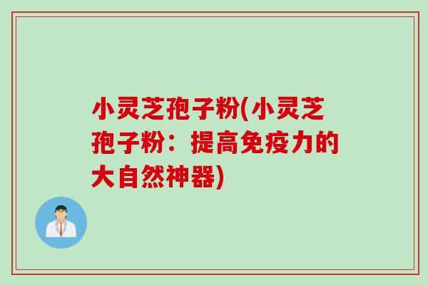 小灵芝孢子粉(小灵芝孢子粉：提高免疫力的大自然神器)