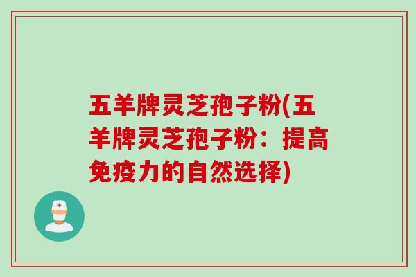 五羊牌灵芝孢子粉(五羊牌灵芝孢子粉：提高免疫力的自然选择)