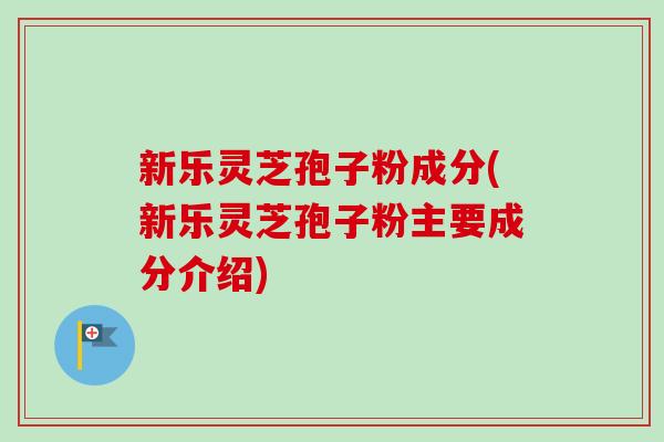 新乐灵芝孢子粉成分(新乐灵芝孢子粉主要成分介绍) 新乐灵芝孢子粉成分(新乐灵芝孢子粉主要成分介绍)