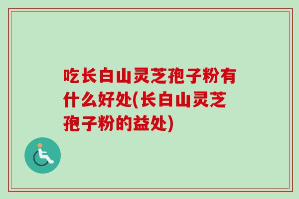 吃长白山灵芝孢子粉有什么好处(长白山灵芝孢子粉的益处)