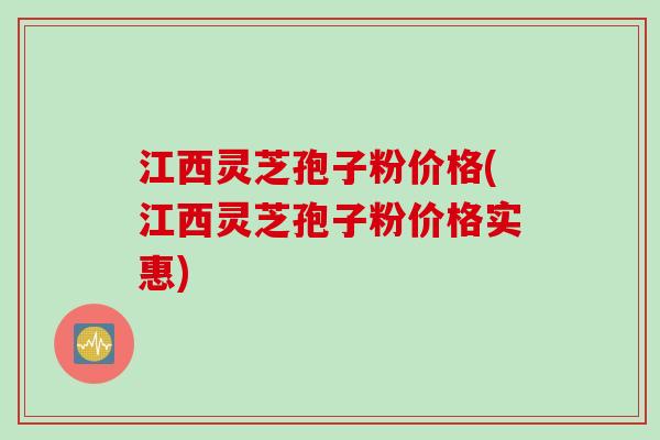 江西灵芝孢子粉价格(江西灵芝孢子粉价格实惠)