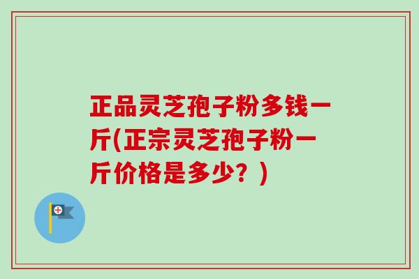 正品灵芝孢子粉多钱一斤(正宗灵芝孢子粉一斤价格是多少？)