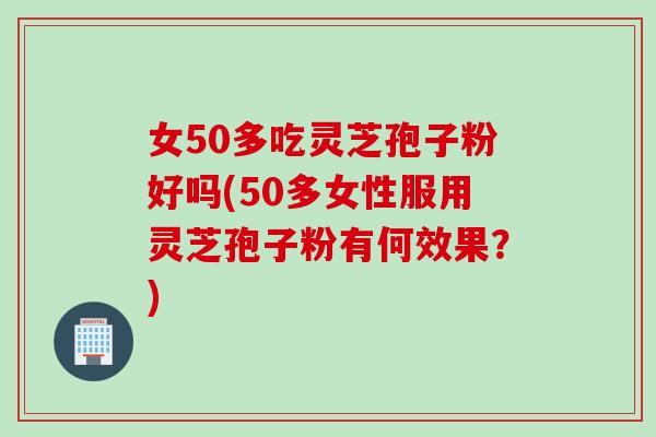 女50多吃灵芝孢子粉好吗(50多女性服用灵芝孢子粉有何效果？)