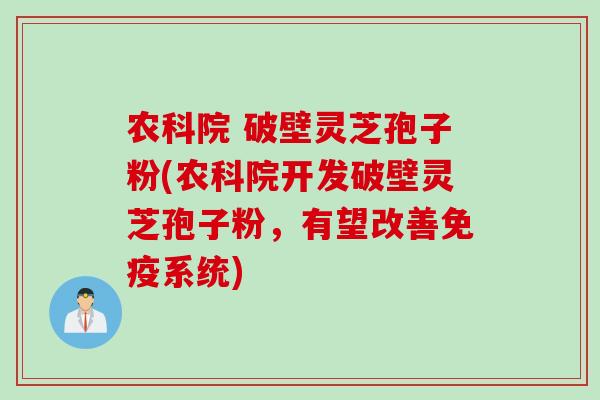 农科院 破壁灵芝孢子粉(农科院开发破壁灵芝孢子粉，有望改善免疫系统)