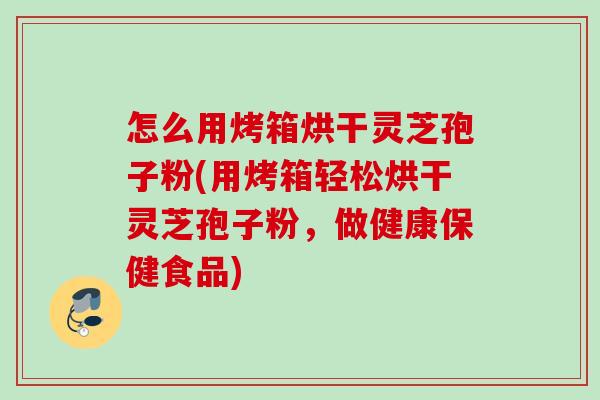 怎么用烤箱烘干灵芝孢子粉(用烤箱轻松烘干灵芝孢子粉，做健康保健食品)