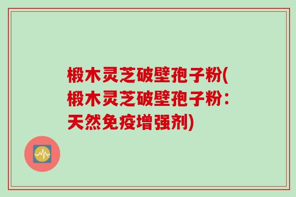椴木灵芝破壁孢子粉(椴木灵芝破壁孢子粉：天然免疫增强剂)