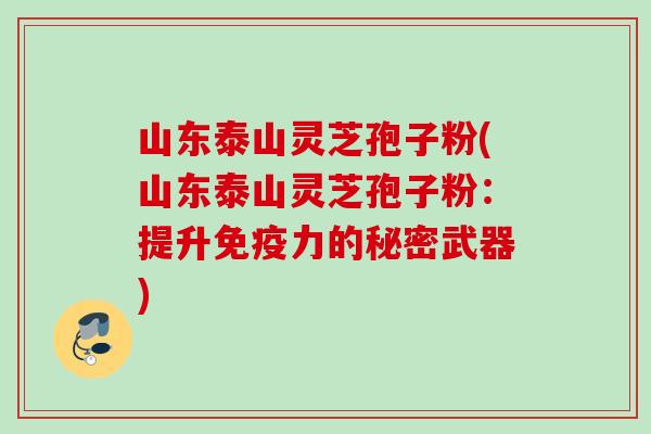 山东泰山灵芝孢子粉(山东泰山灵芝孢子粉：提升免疫力的秘密武器)