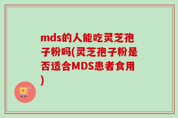 mds的人能吃灵芝孢子粉吗(灵芝孢子粉是否适合MDS患者食用)