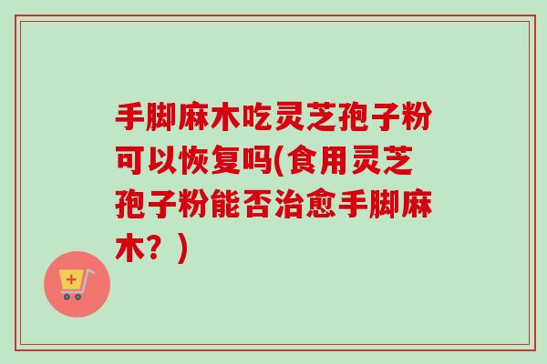 手脚麻木吃灵芝孢子粉可以恢复吗(食用灵芝孢子粉能否治愈手脚麻木？)