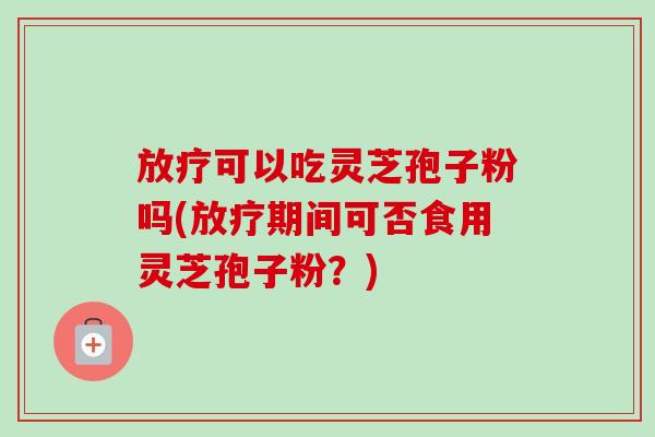 可以吃灵芝孢子粉吗(期间可否食用灵芝孢子粉?) 可以吃灵芝孢子粉吗(期间可否食用灵芝孢子粉?)