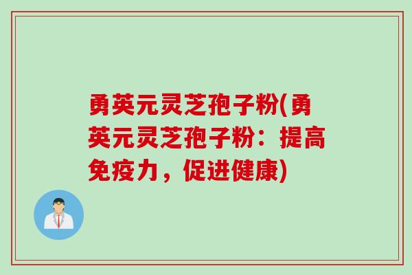 勇英元灵芝孢子粉(勇英元灵芝孢子粉：提高免疫力，促进健康)