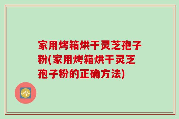 家用烤箱烘干灵芝孢子粉(家用烤箱烘干灵芝孢子粉的正确方法) 家用烤箱烘干灵芝孢子粉(家用烤箱烘干灵芝孢子粉的正确方法)