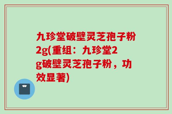 九珍堂破壁灵芝孢子粉2g(重组：九珍堂2g破壁灵芝孢子粉，功效显著)