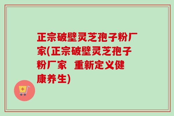 正宗破壁灵芝孢子粉厂家(正宗破壁灵芝孢子粉厂家  重新定义健康养生)