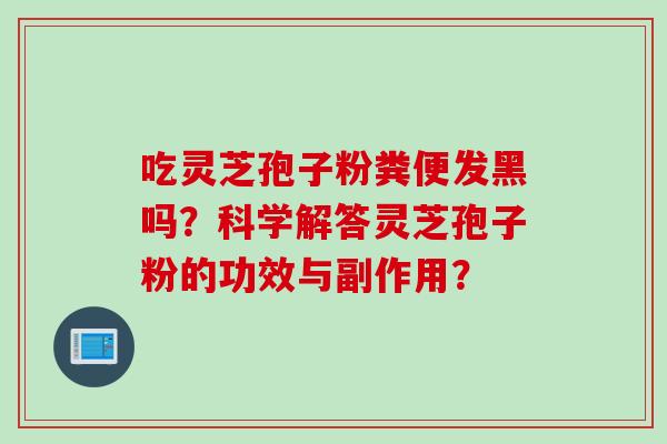吃灵芝孢子粉粪便发黑吗？科学解答灵芝孢子粉的功效与副作用？