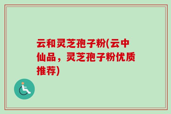 云和灵芝孢子粉(云中仙品,灵芝孢子粉优质推荐) 云和灵芝孢子粉(云中仙品,灵芝孢子粉优质推荐)