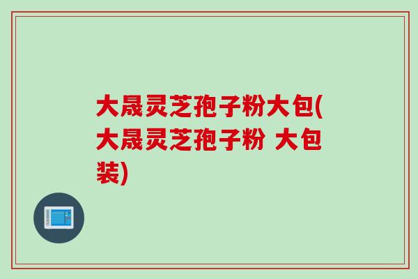 大晟灵芝孢子粉大包(大晟灵芝孢子粉 大包装)