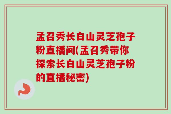 孟召秀长白山灵芝孢子粉直播间(孟召秀带你探索长白山灵芝孢子粉的直播秘密)